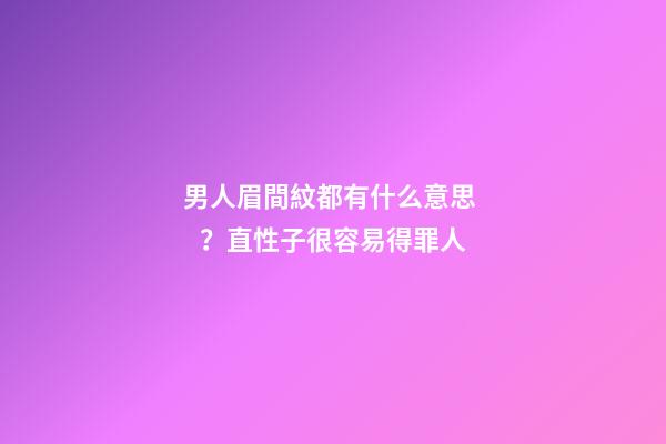 男人眉間紋都有什么意思？直性子很容易得罪人